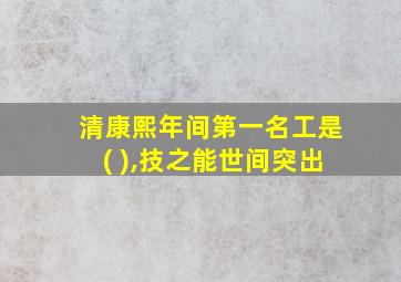 清康熙年间第一名工是( ),技之能世间突出